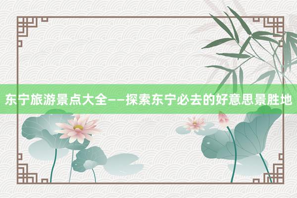 东宁旅游景点大全——探索东宁必去的好意思景胜地